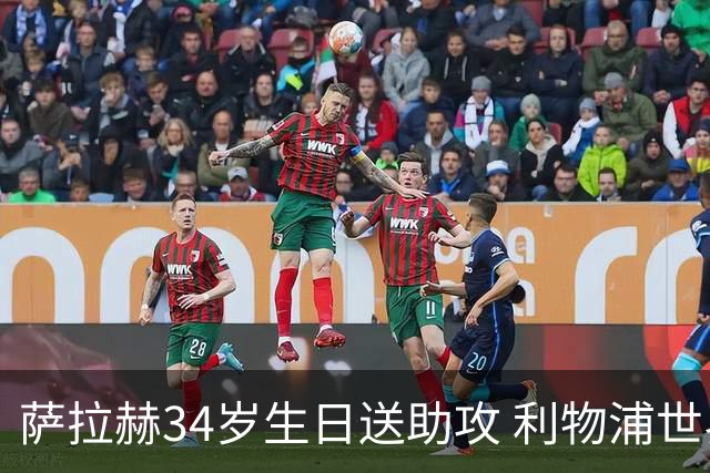 萨拉赫34岁生日送助攻 利物浦世界杯首轮参与度超高