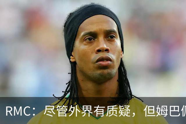 RMC：尽管外界有质疑，但姆巴佩的队长身份早已赢得法国队友认可